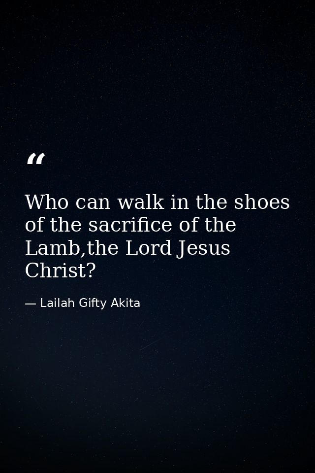 Who can walk in the shoes of the sacrifice of the Lamb,the Lord Jesus Christ? — Lailah Gifty Akita