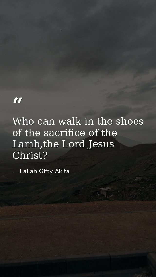 Who can walk in the shoes of the sacrifice of the Lamb,the Lord Jesus Christ? — Lailah Gifty Akita