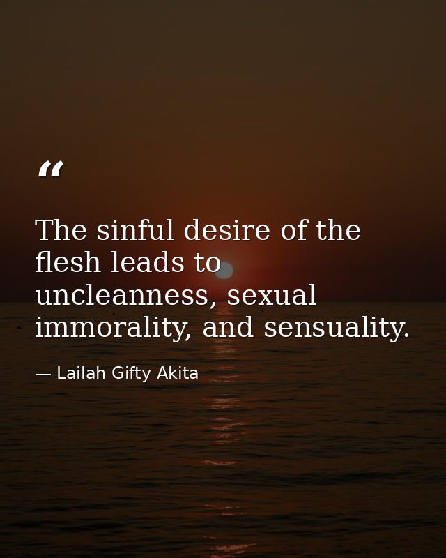 The sinful desire of the flesh leads to uncleanness, sexual immorality, and sensuality. — Lailah Gifty Akita