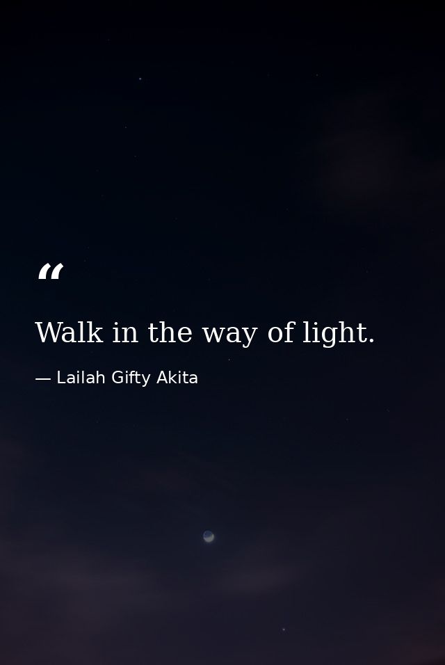 Walk in the way of light. — Lailah Gifty Akita