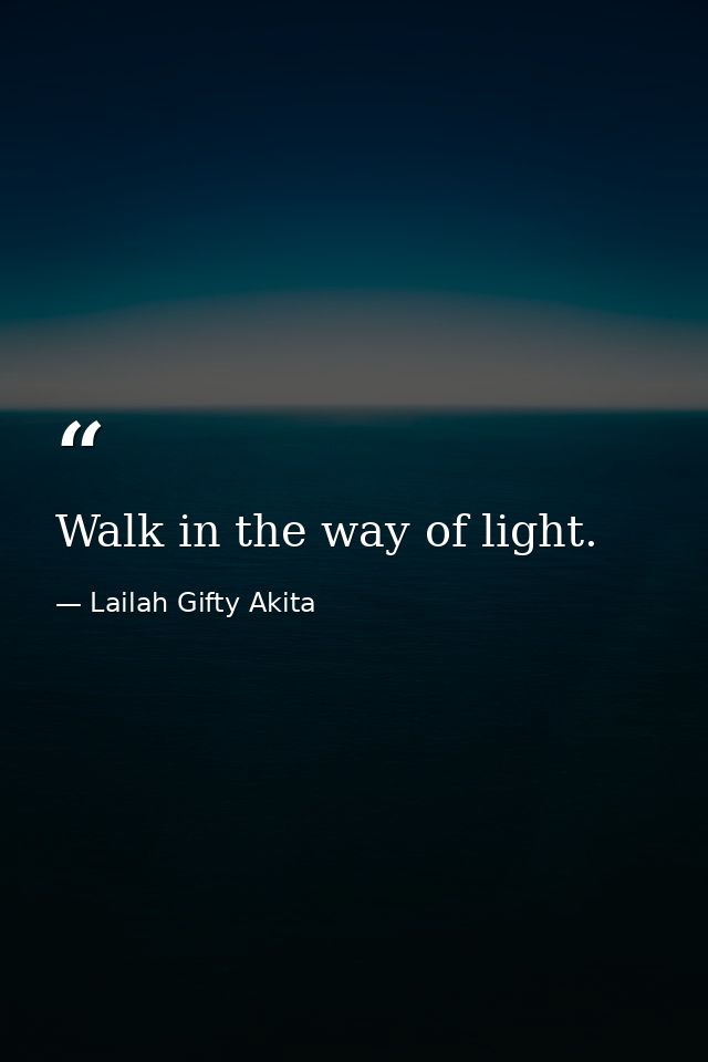 Walk in the way of light. — Lailah Gifty Akita