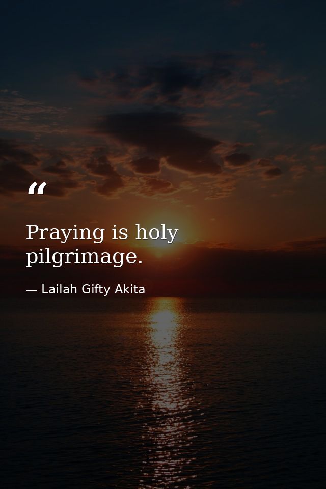 Praying is holy pilgrimage. — Lailah Gifty Akita