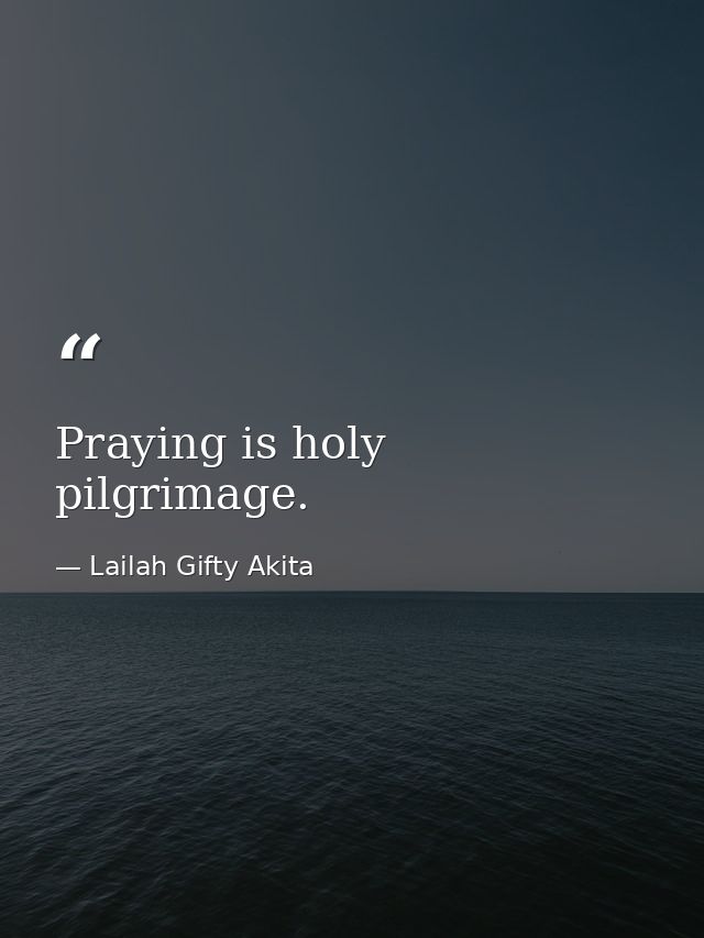 Praying is holy pilgrimage. — Lailah Gifty Akita