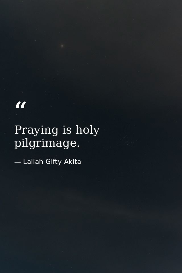 Praying is holy pilgrimage. — Lailah Gifty Akita
