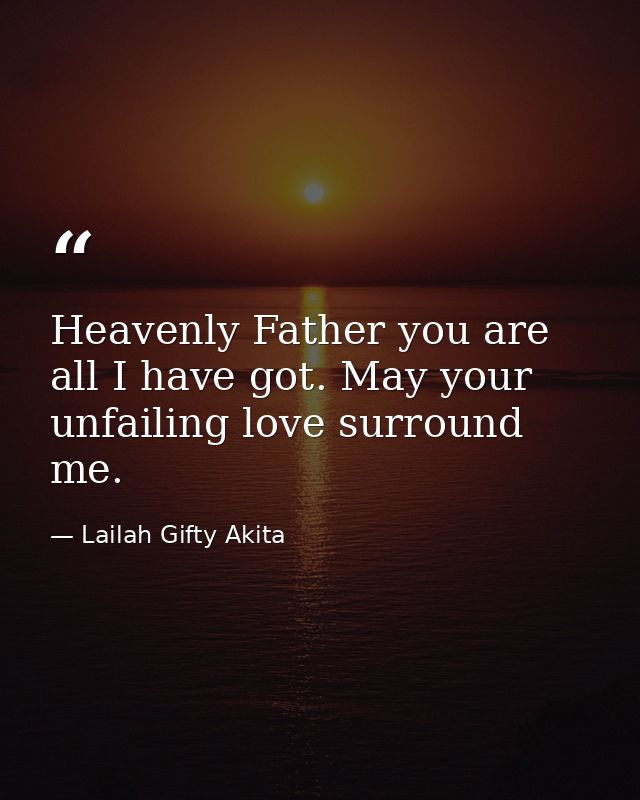 Heavenly Father you are all I have got. May your unfailing love surround me. — Lailah Gifty Akita