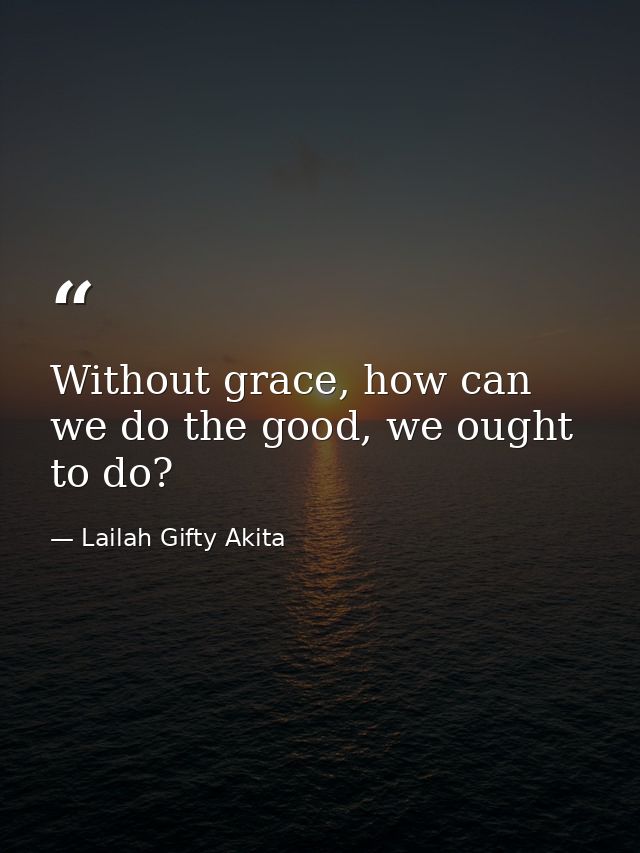 Without grace, how can we do the good, we ought to do? — Lailah Gifty Akita