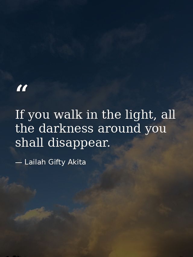 If you walk in the light, all the darkness around you shall disappear. — Lailah Gifty Akita