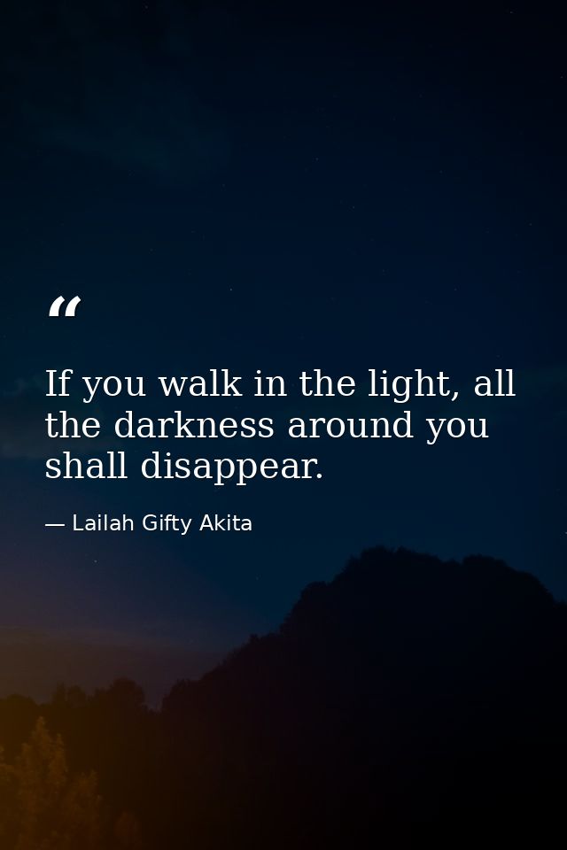If you walk in the light, all the darkness around you shall disappear. — Lailah Gifty Akita