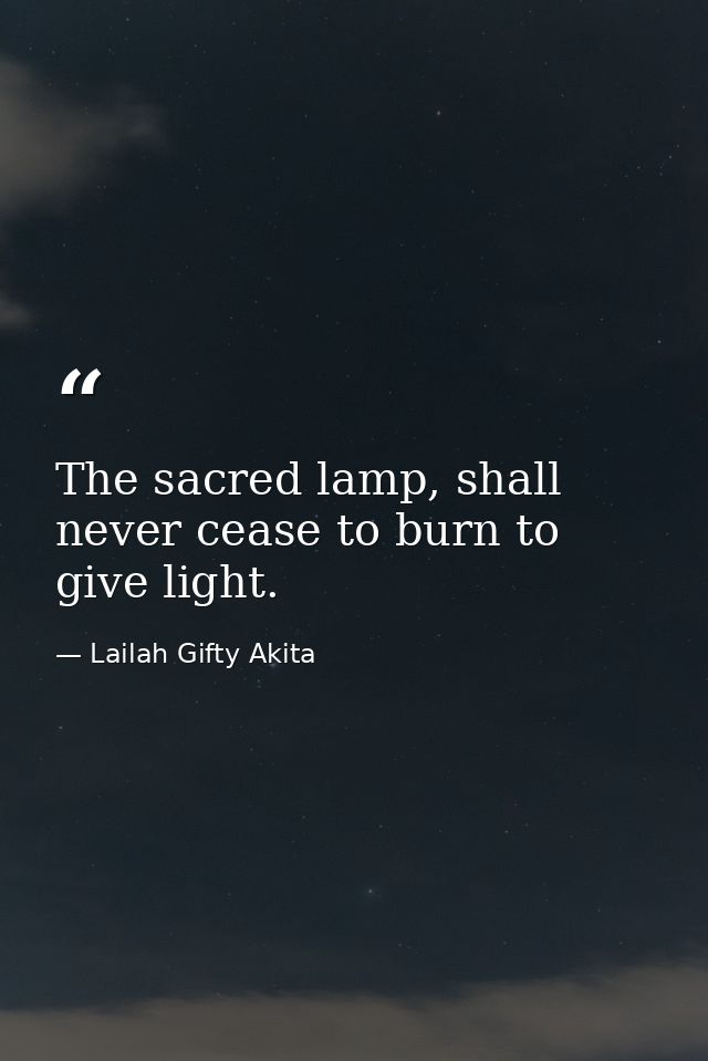The sacred lamp, shall never cease to burn to give light. — Lailah Gifty Akita