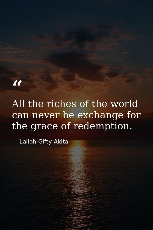 All the riches of the world can never be exchange for the grace of redemption. — Lailah Gifty Akita