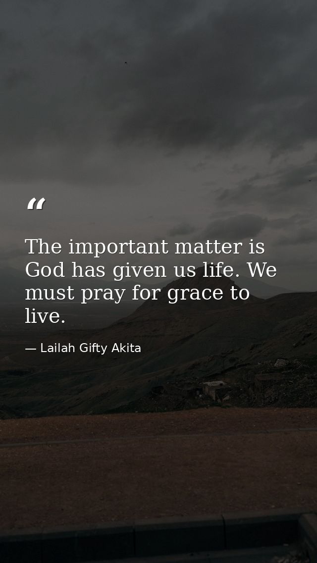 The important matter is God has given us life. We must pray for grace to live. — Lailah Gifty Akita