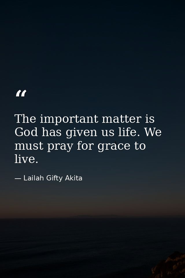 The important matter is God has given us life. We must pray for grace to live. — Lailah Gifty Akita