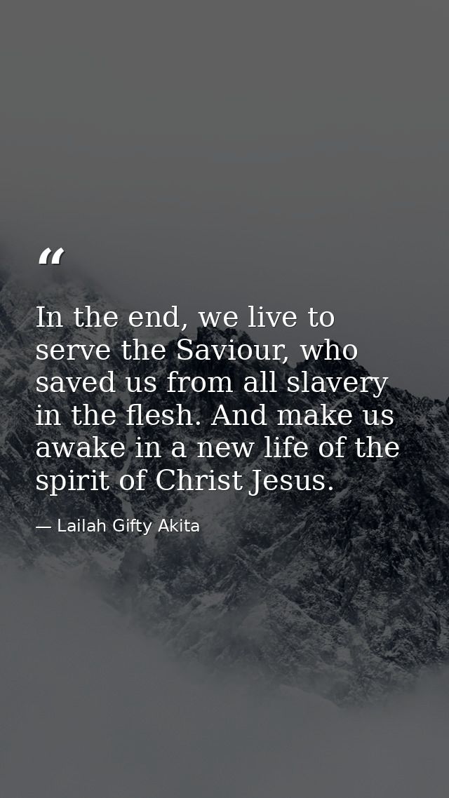 In the end, we live to serve the Saviour, who saved us from all slavery in the flesh. And make us awake in a new life of — Lailah Gifty Akita