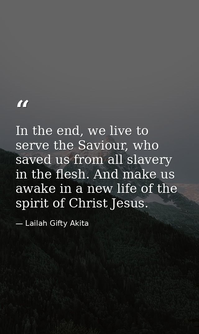 In the end, we live to serve the Saviour, who saved us from all slavery in the flesh. And make us awake in a new life of — Lailah Gifty Akita