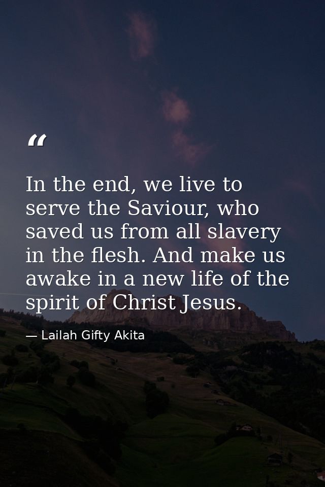 In the end, we live to serve the Saviour, who saved us from all slavery in the flesh. And make us awake in a new life of — Lailah Gifty Akita