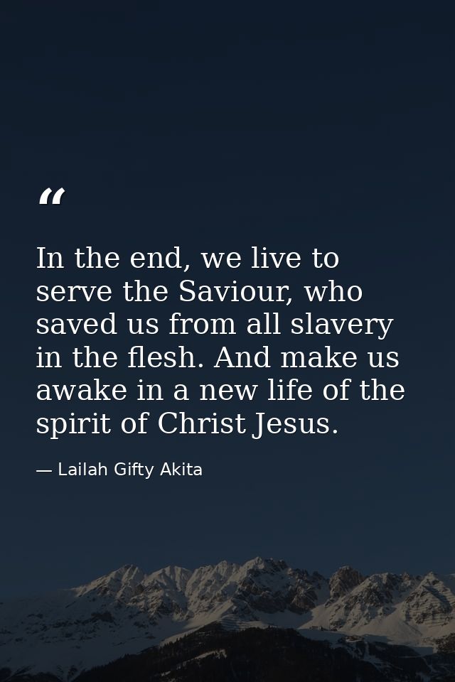 In the end, we live to serve the Saviour, who saved us from all slavery in the flesh. And make us awake in a new life of — Lailah Gifty Akita