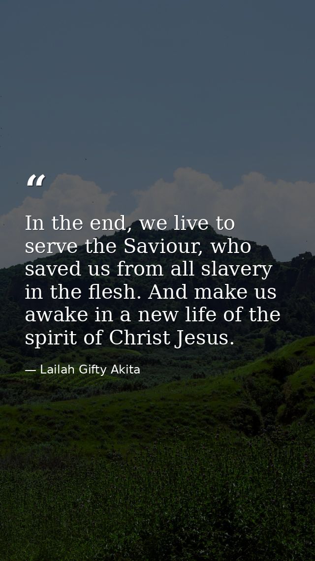 In the end, we live to serve the Saviour, who saved us from all slavery in the flesh. And make us awake in a new life of — Lailah Gifty Akita