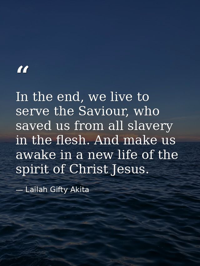 In the end, we live to serve the Saviour, who saved us from all slavery in the flesh. And make us awake in a new life of — Lailah Gifty Akita