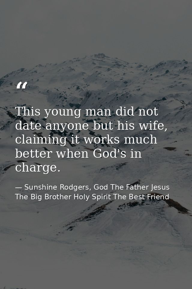 This young man did not date anyone but his wife, claiming it works much better when God's in charge. — Sunshine Rodgers, God The Father Jesus The Big Brother Holy Spirit The Best Friend