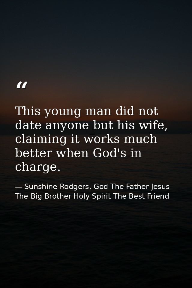 This young man did not date anyone but his wife, claiming it works much better when God's in charge. — Sunshine Rodgers, God The Father Jesus The Big Brother Holy Spirit The Best Friend