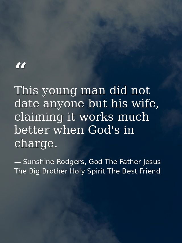 This young man did not date anyone but his wife, claiming it works much better when God's in charge. — Sunshine Rodgers, God The Father Jesus The Big Brother Holy Spirit The Best Friend