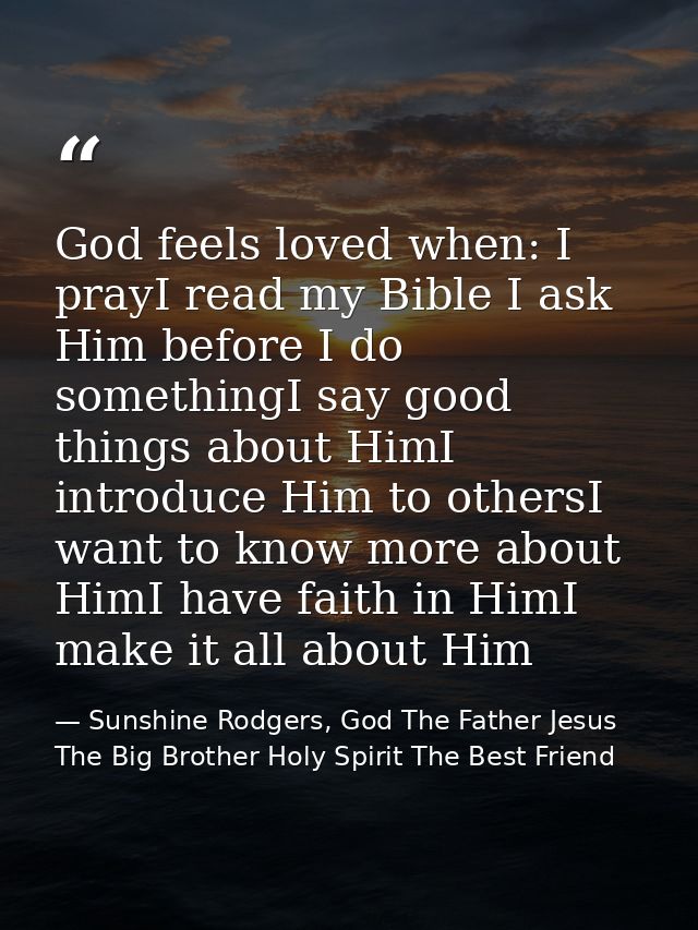 God feels loved when: I prayI read my Bible I ask Him before I do somethingI say good things about HimI introduce Him to — Sunshine Rodgers, God The Father Jesus The Big Brother Holy Spirit The Best Friend