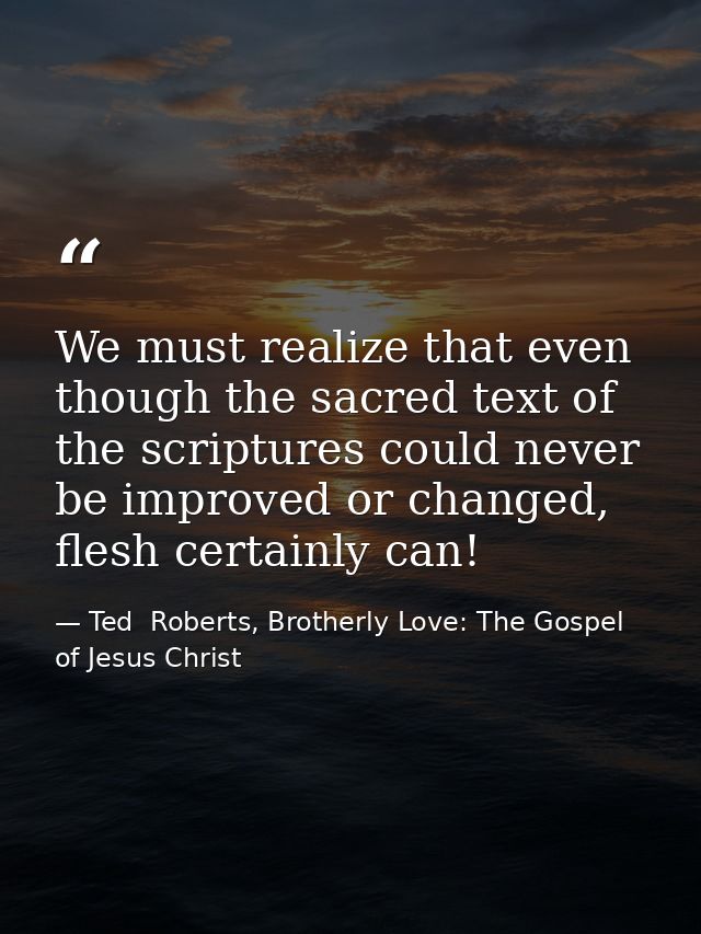 We must realize that even though the sacred text of the scriptures could never be improved or changed, flesh certainly c — Ted  Roberts, Brotherly Love: The Gospel of Jesus Christ