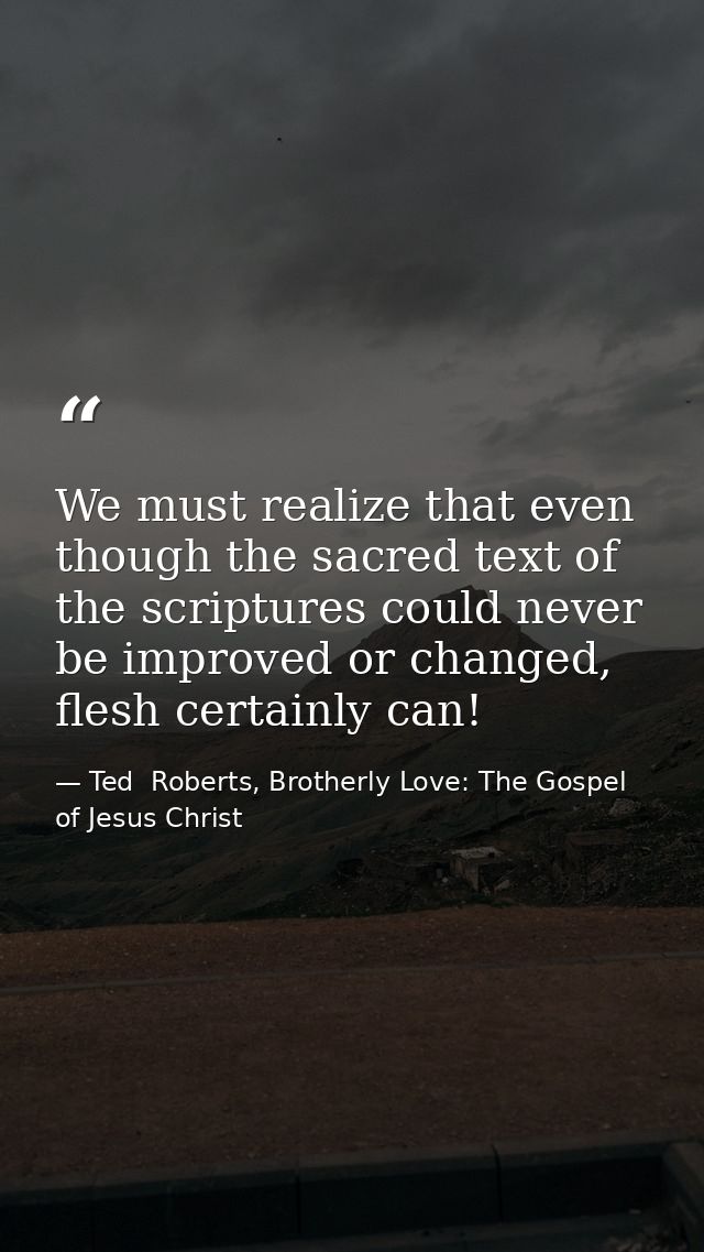 We must realize that even though the sacred text of the scriptures could never be improved or changed, flesh certainly c — Ted  Roberts, Brotherly Love: The Gospel of Jesus Christ
