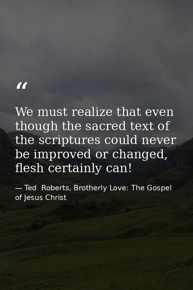 We must realize that even though the sacred text of the scriptures could never be improved or changed, flesh certainly c — Ted  Roberts, Brotherly Love: The Gospel of Jesus Christ