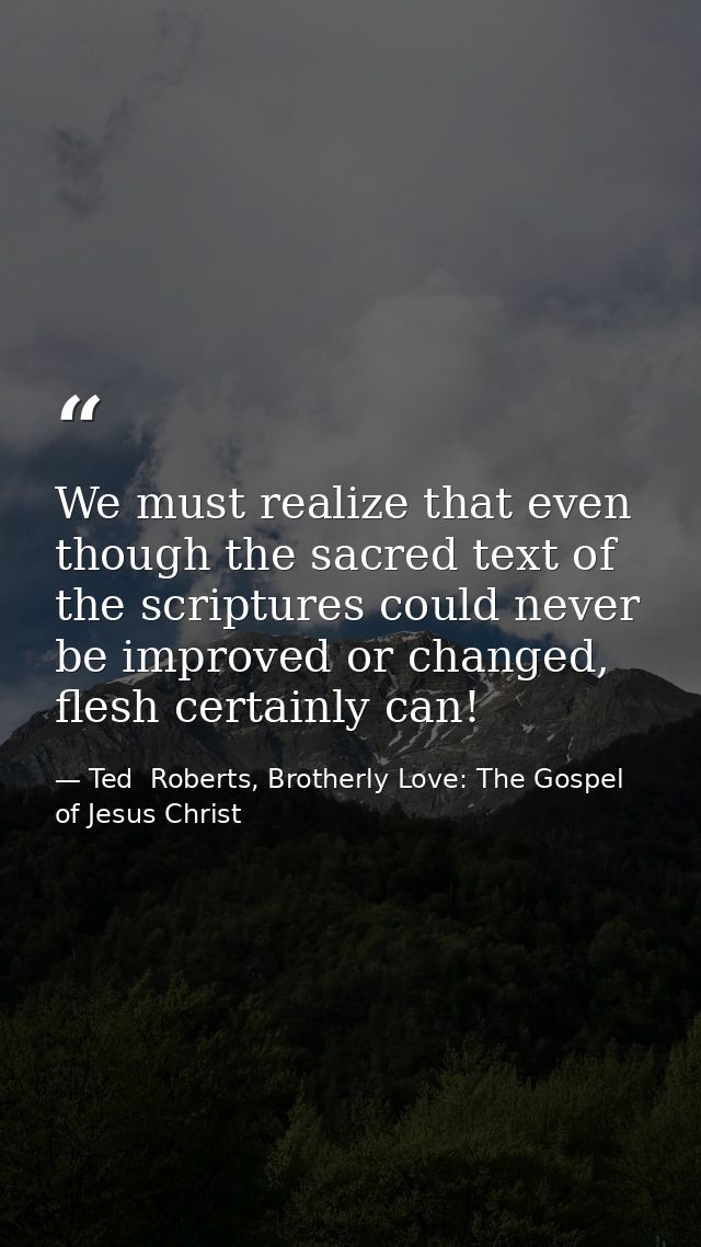 We must realize that even though the sacred text of the scriptures could never be improved or changed, flesh certainly c — Ted  Roberts, Brotherly Love: The Gospel of Jesus Christ
