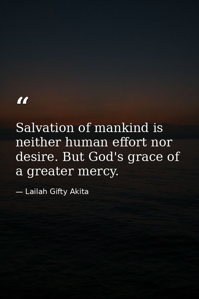 Salvation of mankind is neither human effort nor desire. But God's grace of a greater mercy. — Lailah Gifty Akita