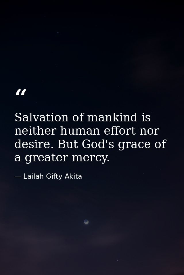 Salvation of mankind is neither human effort nor desire. But God's grace of a greater mercy. — Lailah Gifty Akita
