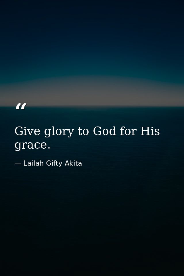 Give glory to God for His grace. — Lailah Gifty Akita