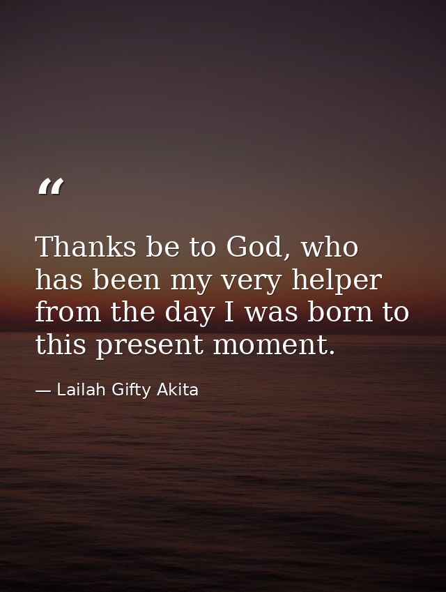 Thanks be to God, who has been my very helper from the day I was born to this present moment. — Lailah Gifty Akita
