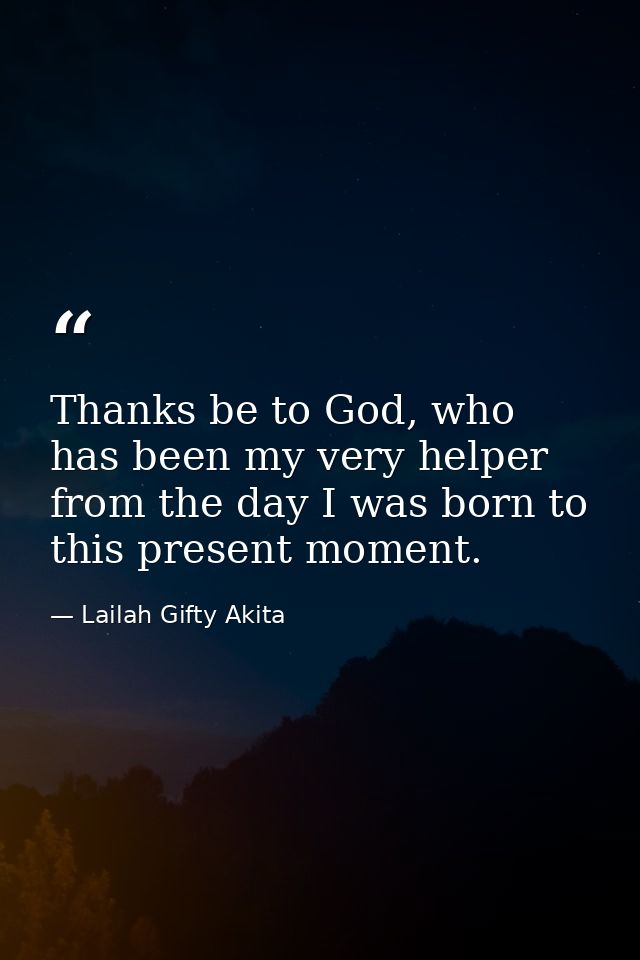 Thanks be to God, who has been my very helper from the day I was born to this present moment. — Lailah Gifty Akita