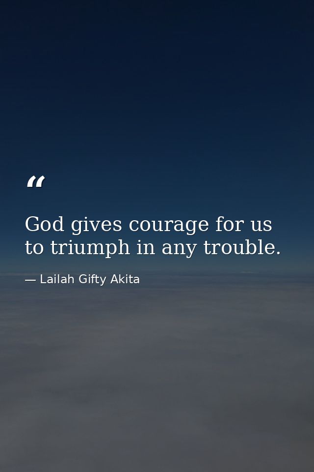God gives courage for us to triumph in any trouble. — Lailah Gifty Akita