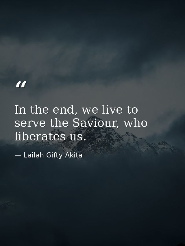 In the end, we live to serve the Saviour, who liberates us. — Lailah Gifty Akita