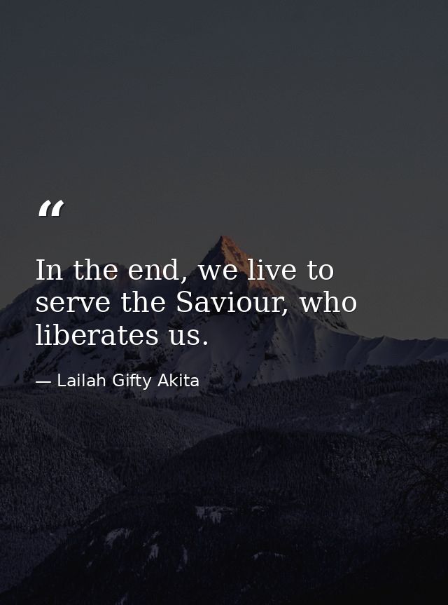 In the end, we live to serve the Saviour, who liberates us. — Lailah Gifty Akita