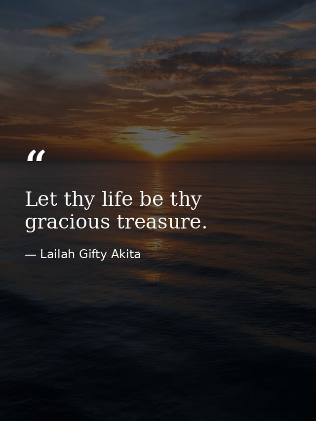 Let thy life be thy gracious treasure. — Lailah Gifty Akita