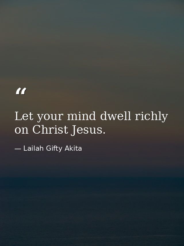 Let your mind dwell richly on Christ Jesus. — Lailah Gifty Akita