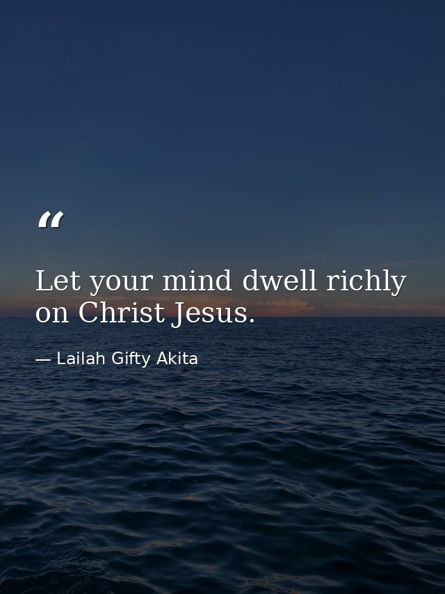 Let your mind dwell richly on Christ Jesus. — Lailah Gifty Akita