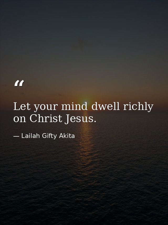 Let your mind dwell richly on Christ Jesus. — Lailah Gifty Akita