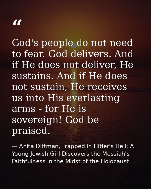 God's people do not need to fear. God delivers. And if He does not deliver, He sustains. And if He does not sustain, He  — Anita Dittman, Trapped in Hitler's Hell: A Young Jewish Girl Discovers the Messiah's Faithfulness in the Midst of the Holocaust