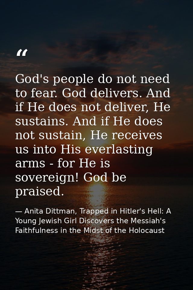 God's people do not need to fear. God delivers. And if He does not deliver, He sustains. And if He does not sustain, He  — Anita Dittman, Trapped in Hitler's Hell: A Young Jewish Girl Discovers the Messiah's Faithfulness in the Midst of the Holocaust