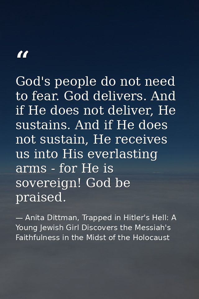 God's people do not need to fear. God delivers. And if He does not deliver, He sustains. And if He does not sustain, He  — Anita Dittman, Trapped in Hitler's Hell: A Young Jewish Girl Discovers the Messiah's Faithfulness in the Midst of the Holocaust