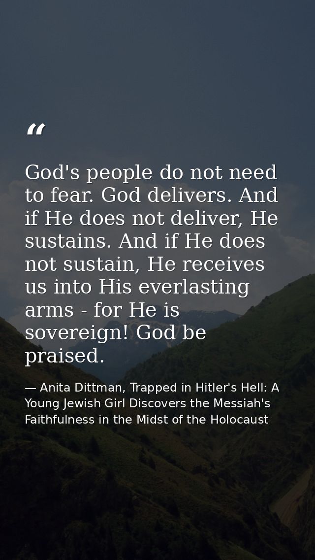 God's people do not need to fear. God delivers. And if He does not deliver, He sustains. And if He does not sustain, He  — Anita Dittman, Trapped in Hitler's Hell: A Young Jewish Girl Discovers the Messiah's Faithfulness in the Midst of the Holocaust