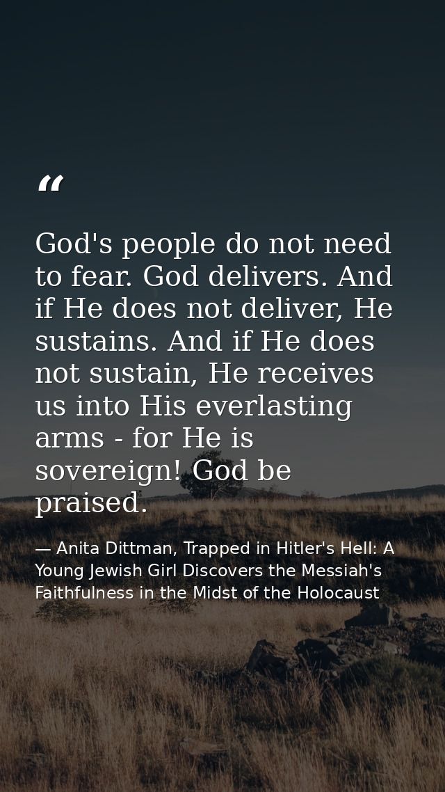 God's people do not need to fear. God delivers. And if He does not deliver, He sustains. And if He does not sustain, He  — Anita Dittman, Trapped in Hitler's Hell: A Young Jewish Girl Discovers the Messiah's Faithfulness in the Midst of the Holocaust