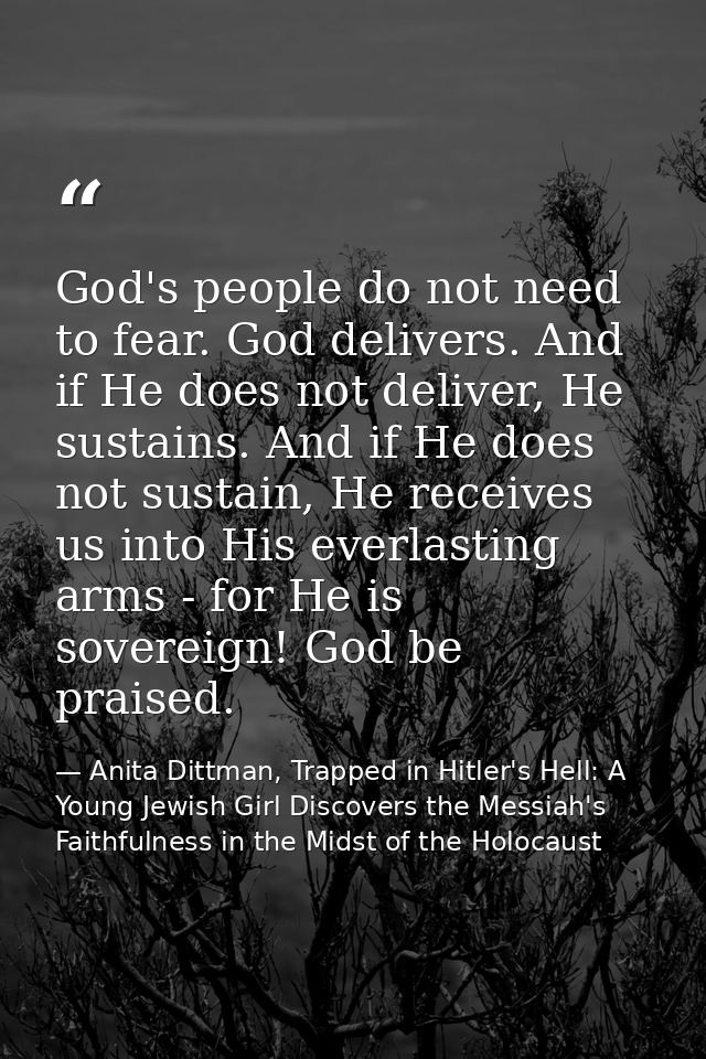 God's people do not need to fear. God delivers. And if He does not deliver, He sustains. And if He does not sustain, He  — Anita Dittman, Trapped in Hitler's Hell: A Young Jewish Girl Discovers the Messiah's Faithfulness in the Midst of the Holocaust