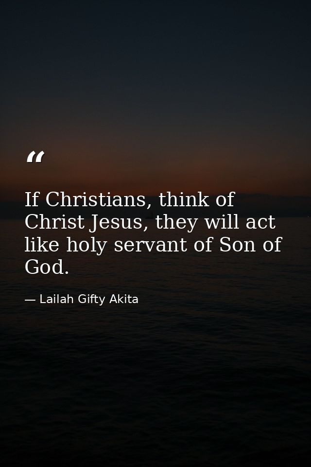 If Christians, think of Christ Jesus, they will act like holy servant of Son of God. — Lailah Gifty Akita