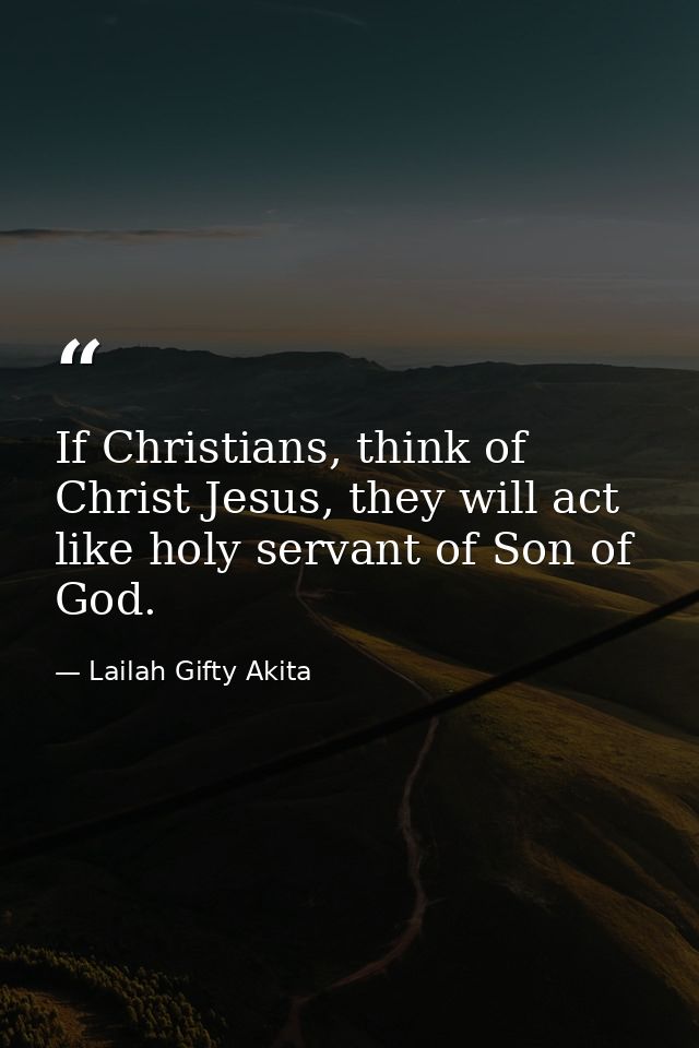 If Christians, think of Christ Jesus, they will act like holy servant of Son of God. — Lailah Gifty Akita